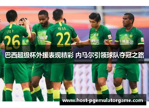 巴西超级杯外援表现精彩 内马尔引领球队夺冠之路