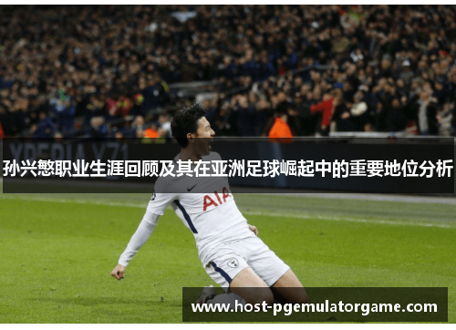 孙兴慜职业生涯回顾及其在亚洲足球崛起中的重要地位分析