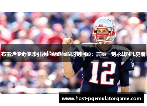 布雷迪传奇传球引领超级碗巅峰时刻回顾：震撼一刻永载NFL史册