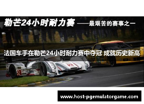 法国车手在勒芒24小时耐力赛中夺冠 成就历史新高 法国车手在勒芒24小时耐力赛中夺冠 成就历史新高