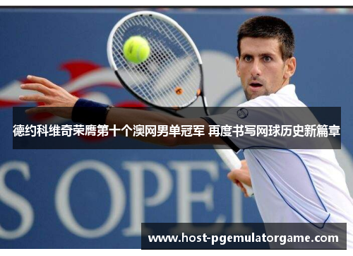 德约科维奇荣膺第十个澳网男单冠军 再度书写网球历史新篇章 德约科维奇荣膺第十个澳网男单冠军 再度书写网球历史新篇章