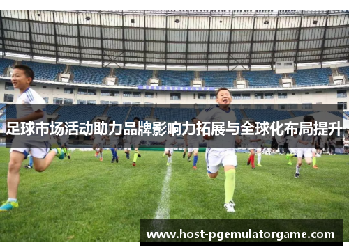 足球市场活动助力品牌影响力拓展与全球化布局提升 足球市场活动助力品牌影响力拓展与全球化布局提升