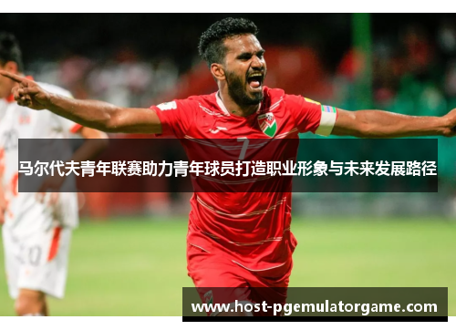 马尔代夫青年联赛助力青年球员打造职业形象与未来发展路径 马尔代夫青年联赛助力青年球员打造职业形象与未来发展路径