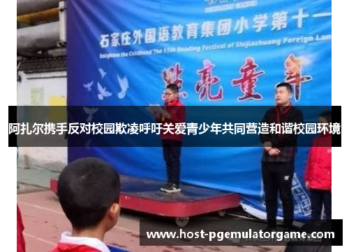 阿扎尔携手反对校园欺凌呼吁关爱青少年共同营造和谐校园环境