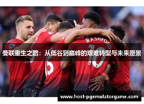 曼联重生之路：从低谷到巅峰的艰难转型与未来愿景