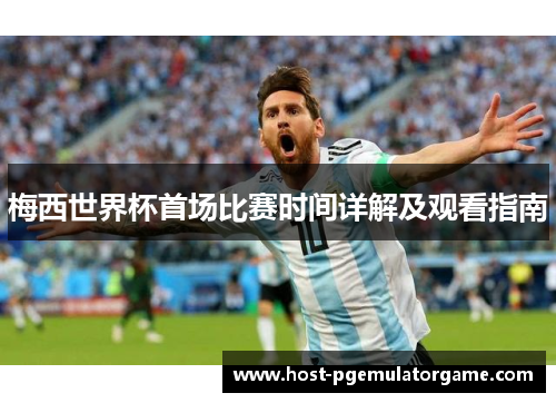 梅西世界杯首场比赛时间详解及观看指南 梅西世界杯首场比赛时间详解及观看指南