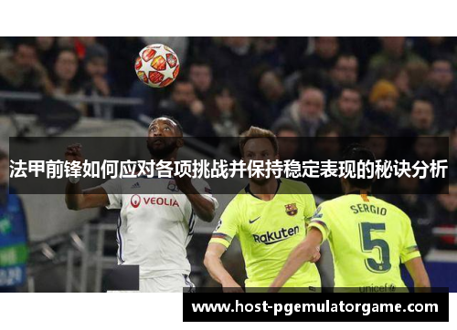 法甲前锋如何应对各项挑战并保持稳定表现的秘诀分析 法甲前锋如何应对各项挑战并保持稳定表现的秘诀分析