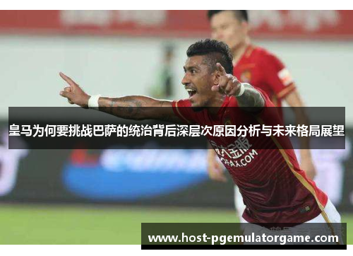 皇马为何要挑战巴萨的统治背后深层次原因分析与未来格局展望 皇马为何要挑战巴萨的统治背后深层次原因分析与未来格局展望