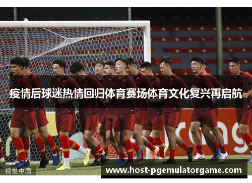 疫情后球迷热情回归体育赛场体育文化复兴再启航 疫情后球迷热情回归体育赛场体育文化复兴再启航