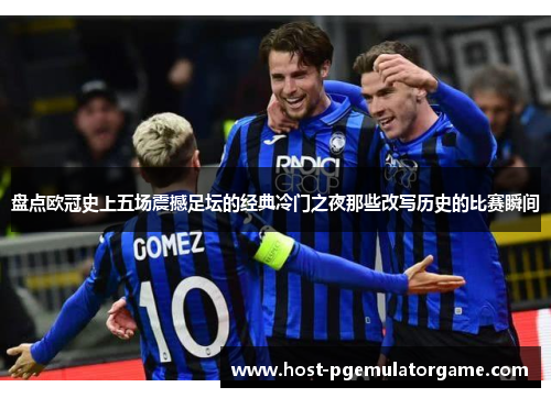 盘点欧冠史上五场震撼足坛的经典冷门之夜那些改写历史的比赛瞬间