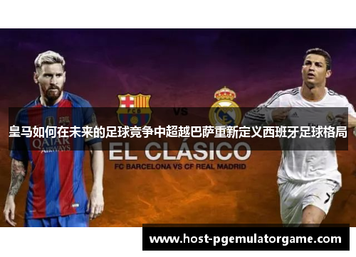 皇马如何在未来的足球竞争中超越巴萨重新定义西班牙足球格局