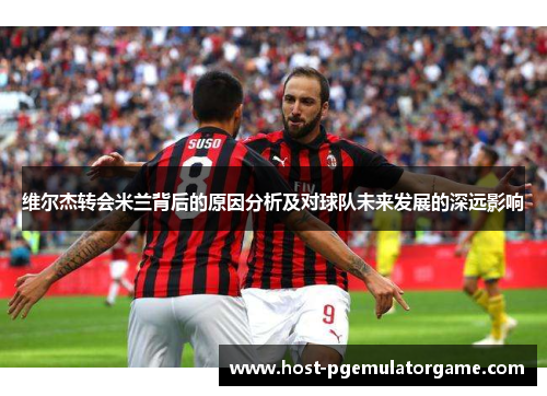 维尔杰转会米兰背后的原因分析及对球队未来发展的深远影响